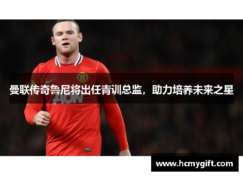 曼联传奇鲁尼将出任青训总监，助力培养未来之星