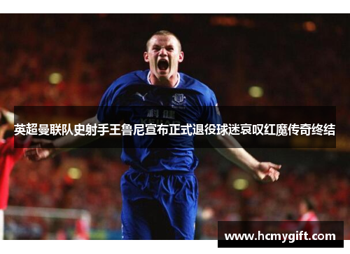 英超曼联队史射手王鲁尼宣布正式退役球迷哀叹红魔传奇终结