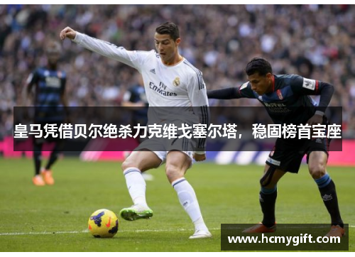 皇马凭借贝尔绝杀力克维戈塞尔塔，稳固榜首宝座