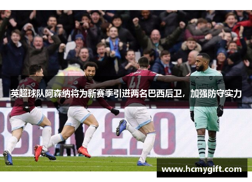 英超球队阿森纳将为新赛季引进两名巴西后卫，加强防守实力