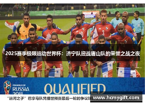 2025赛季极限运动世界杯：济宁队迎战唐山队的荣誉之战之夜