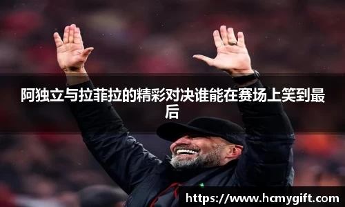 阿独立与拉菲拉的精彩对决谁能在赛场上笑到最后